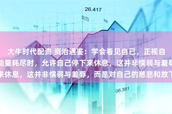 大牛时代配资 资治通鉴：学会看见自己，正视自己的情绪和脆弱，感到能量耗尽时，允许自己停下来休息，这并非懦弱与羞辱，而是对自己的慈悲和放下