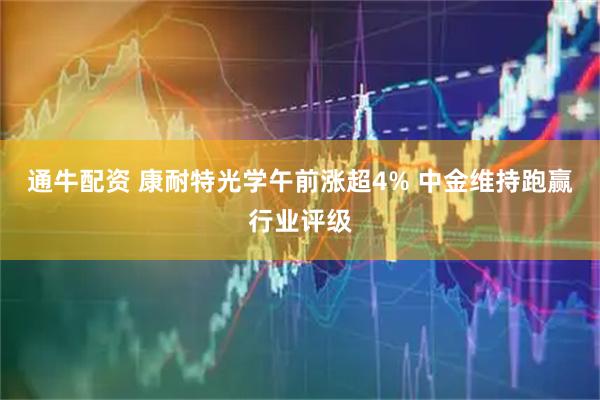 通牛配资 康耐特光学午前涨超4% 中金维持跑赢行业评级