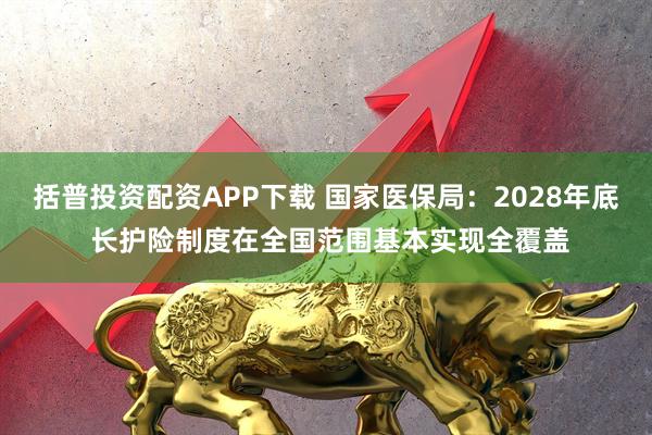 括普投资配资APP下载 国家医保局:2028年底 长护险制度在全国范围基本实现全覆盖