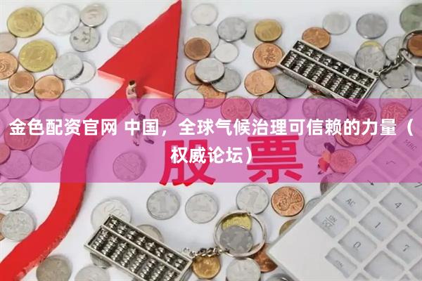 金色配资官网 中国，全球气候治理可信赖的力量（权威论坛）
