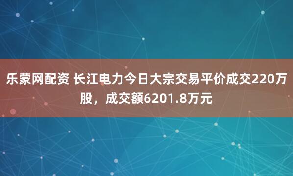 乐蒙网配资 长江电力今日大宗交易平价成交220万股，成交额6201.8万元