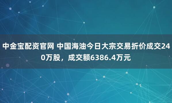 中金宝配资官网 中国海油今日大宗交易折价成交240万股，成交额6386.4万元