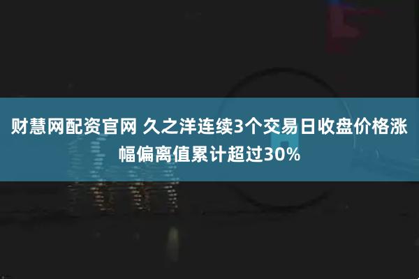 财慧网配资官网 久之洋连续3个交易日收盘价格涨幅偏离值累计超过30%