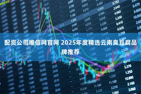 配资公司唯信网官网 2025年度精选云南臭豆腐品牌推荐