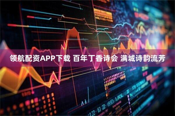 领航配资APP下载 百年丁香诗会 满城诗韵流芳