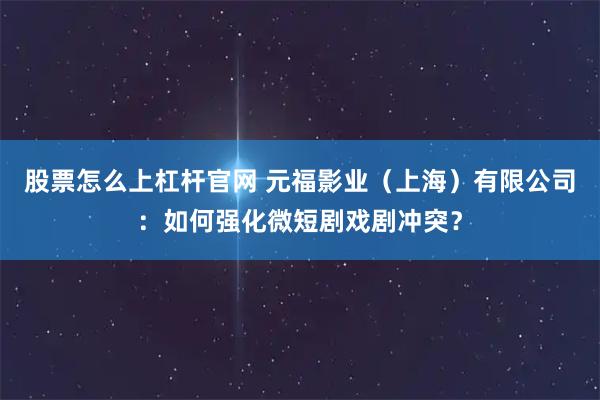 股票怎么上杠杆官网 元福影业（上海）有限公司：如何强化微短剧戏剧冲突？