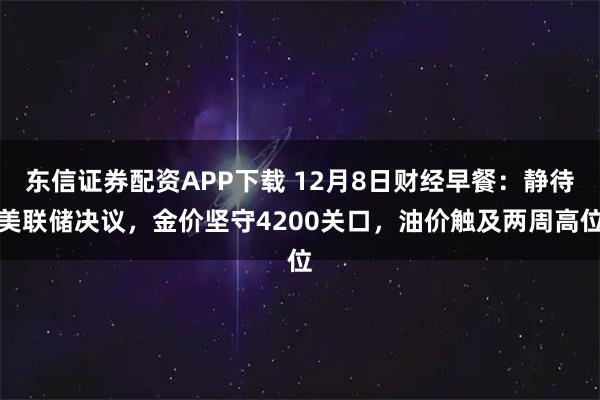 东信证券配资APP下载 12月8日财经早餐：静待美联储决议，金价坚守4200关口，油价触及两周高位