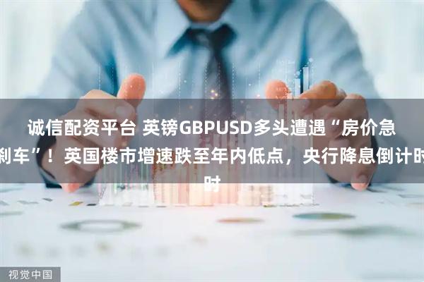 诚信配资平台 英镑GBPUSD多头遭遇“房价急刹车”！英国楼市增速跌至年内低点，央行降息倒计时