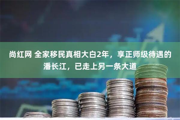尚红网 全家移民真相大白2年，享正师级待遇的潘长江，已走上另一条大道