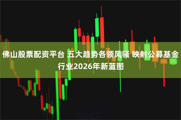 佛山股票配资平台 五大趋势各领风骚 映射公募基金行业2026年新蓝图