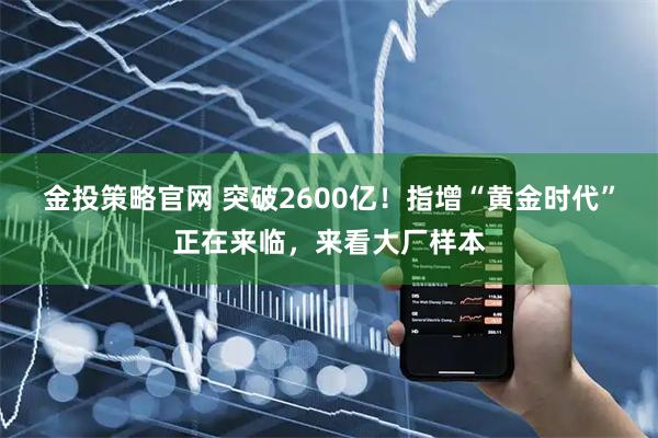 金投策略官网 突破2600亿！指增“黄金时代”正在来临，来看大厂样本