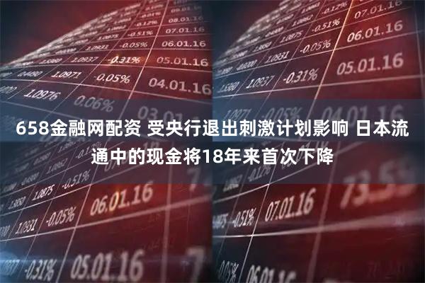 658金融网配资 受央行退出刺激计划影响 日本流通中的现金将18年来首次下降