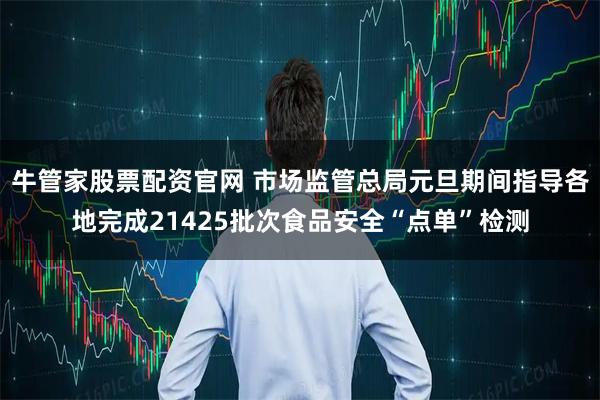 牛管家股票配资官网 市场监管总局元旦期间指导各地完成21425批次食品安全“点单”检测