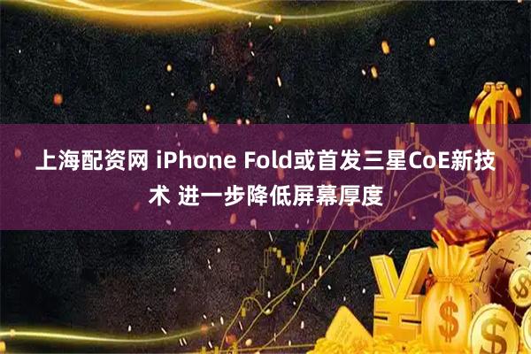 上海配资网 iPhone Fold或首发三星CoE新技术 进一步降低屏幕厚度