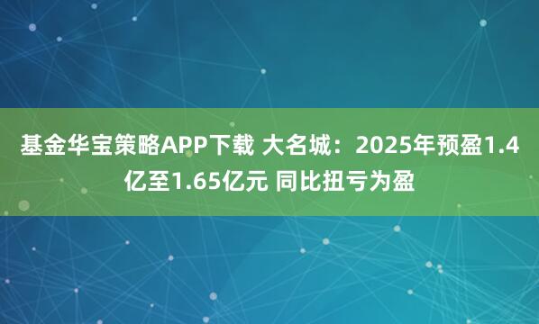 基金华宝策略APP下载 大名城：2025年预盈1.4亿至1.65亿元 同比扭亏为盈