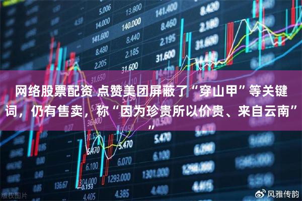 网络股票配资 点赞美团屏蔽了“穿山甲”等关键词，仍有售卖，称“因为珍贵所以价贵、来自云南”