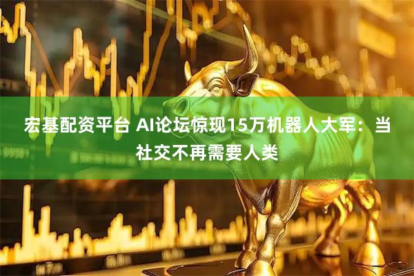 宏基配资平台 AI论坛惊现15万机器人大军：当社交不再需要人类