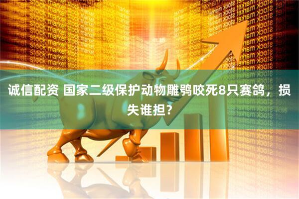 诚信配资 国家二级保护动物雕鸮咬死8只赛鸽，损失谁担？