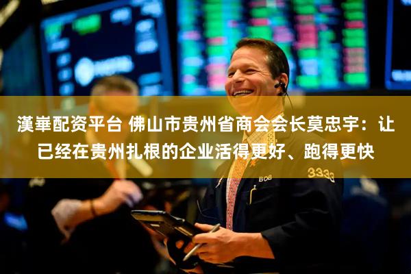 漢崋配资平台 佛山市贵州省商会会长莫忠宇：让已经在贵州扎根的企业活得更好、跑得更快