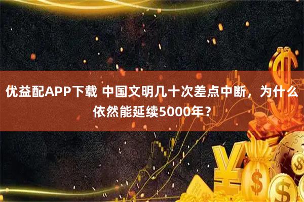 优益配APP下载 中国文明几十次差点中断，为什么依然能延续5000年？