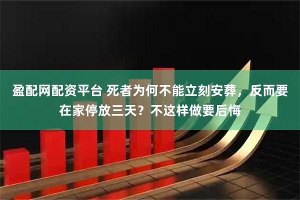 盈配网配资平台 死者为何不能立刻安葬，反而要在家停放三天？不这样做要后悔