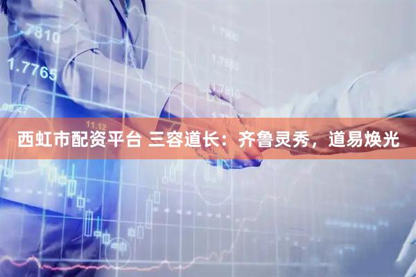 西虹市配资平台 三容道长：齐鲁灵秀，道易焕光