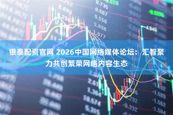 银泰配资官网 2026中国网络媒体论坛:汇智聚力共创繁荣网络内容生态