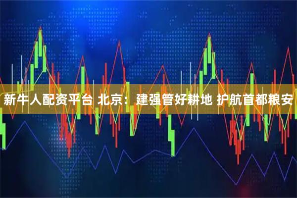 新牛人配资平台 北京：建强管好耕地 护航首都粮安