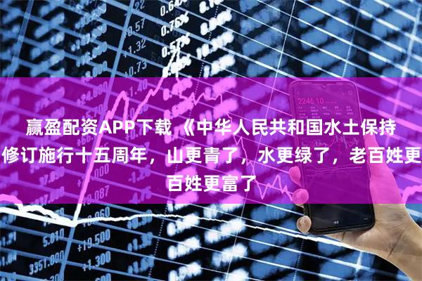 赢盈配资APP下载 《中华人民共和国水土保持法》修订施行十五周年，山更青了，水更绿了，老百姓更富了