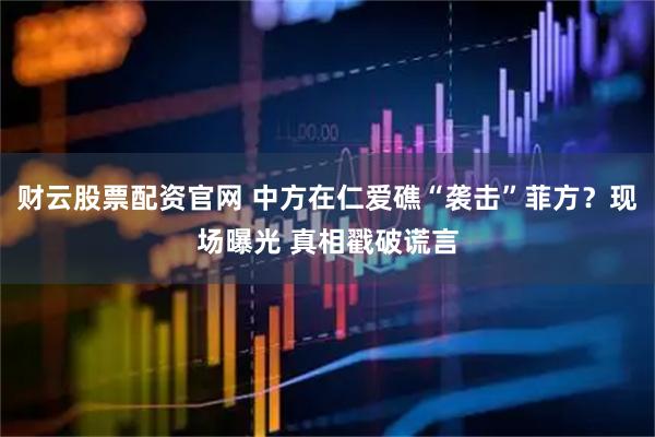 财云股票配资官网 中方在仁爱礁“袭击”菲方?现场曝光 真相戳破谎言