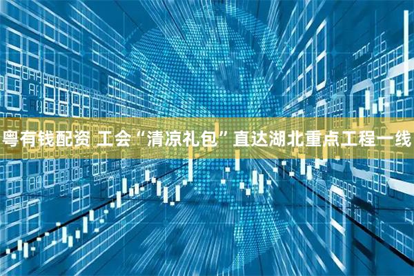 粤有钱配资 工会“清凉礼包”直达湖北重点工程一线