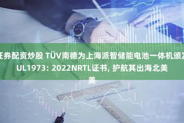 证券配资炒股 TÜV南德为上海派智储能电池一体机颁发UL1973: 2022NRTL证书, 护航其出海北美