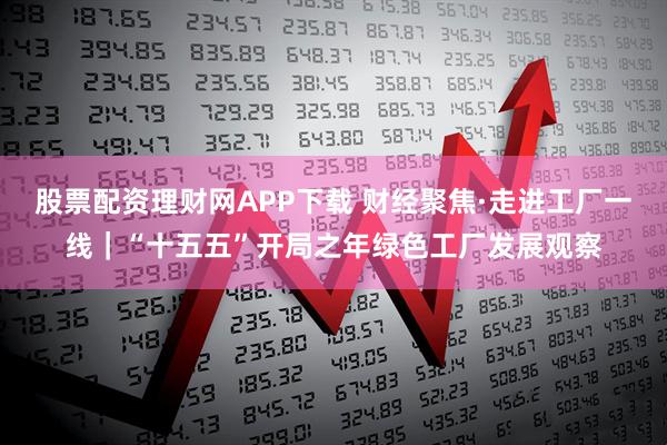 股票配资理财网APP下载 财经聚焦·走进工厂一线｜“十五五”开局之年绿色工厂发展观察