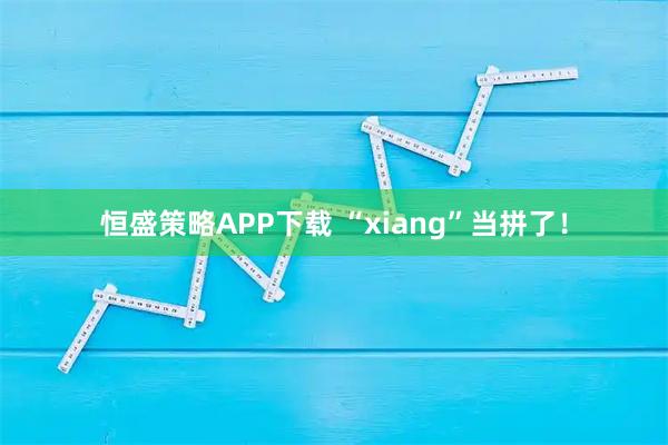 恒盛策略APP下载 “xiang”当拼了！